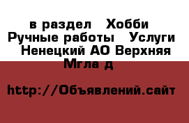  в раздел : Хобби. Ручные работы » Услуги . Ненецкий АО,Верхняя Мгла д.